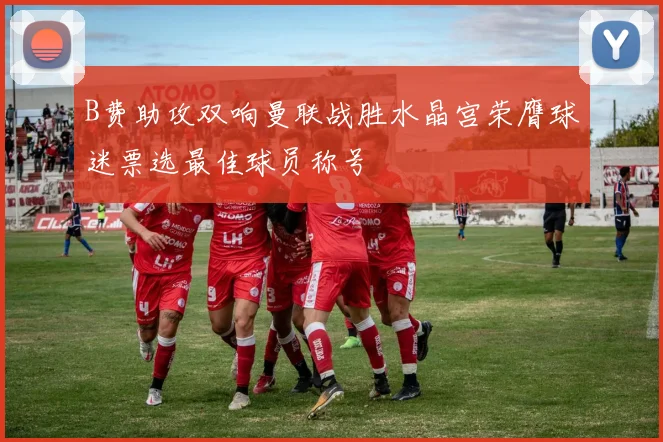 B费助攻双响曼联战胜水晶宫荣膺球迷票选最佳球员称号