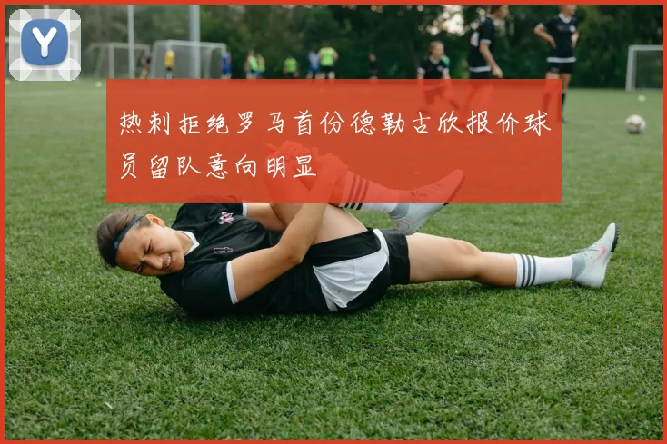 热刺拒绝罗马首份德勒古欣报价球员留队意向明显