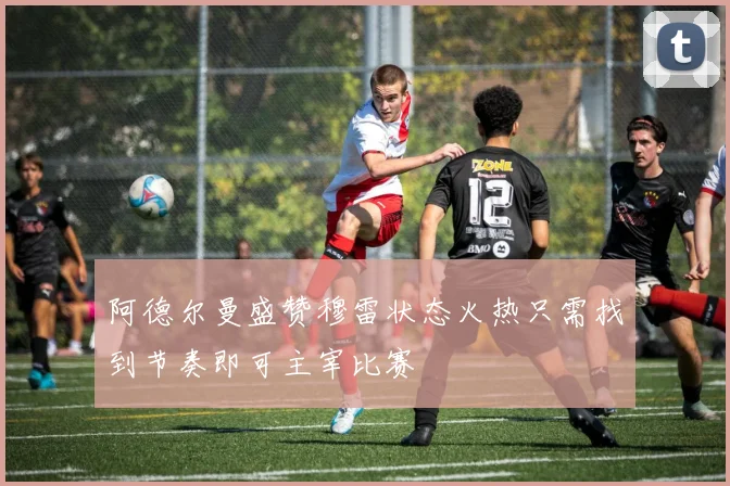 阿德尔曼盛赞穆雷状态火热只需找到节奏即可主宰比赛