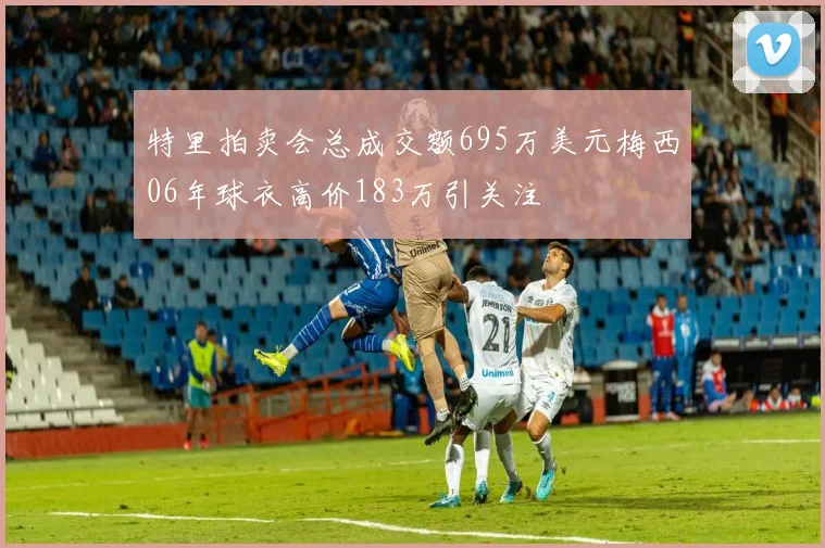 特里拍卖会总成交额695万美元梅西06年球衣高价183万引关注