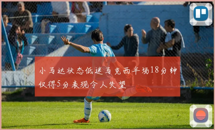 小马达状态低迷马克西半场18分钟仅得5分表现令人失望