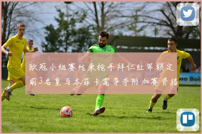 欧冠小组赛结束枪手拜仁红军锁定前3名皇马本菲卡需争夺附加赛资格