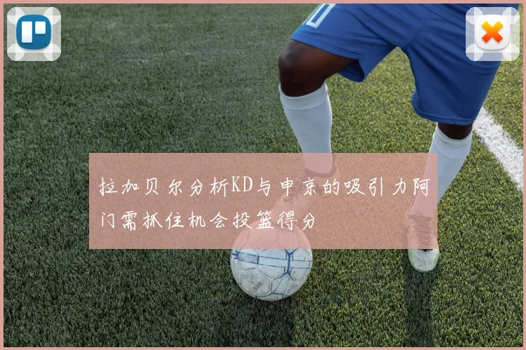 拉加贝尔分析KD与申京的吸引力阿门需抓住机会投篮得分