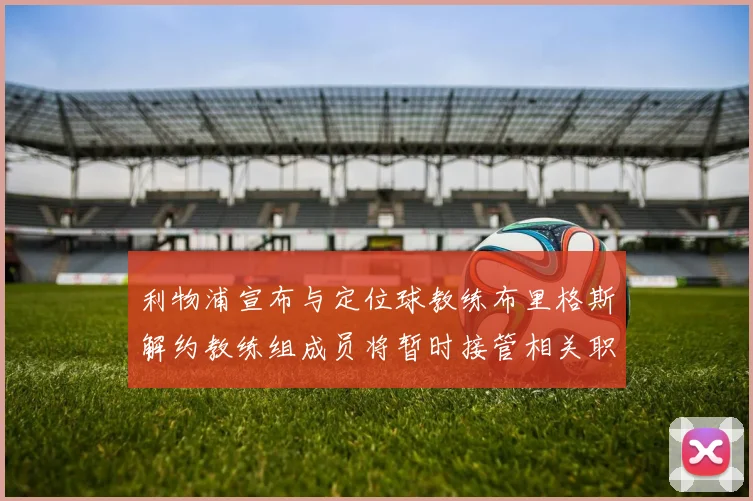 利物浦宣布与定位球教练布里格斯解约教练组成员将暂时接管相关职责