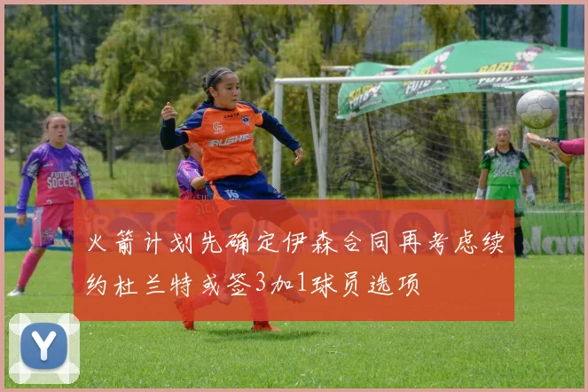 火箭计划先确定伊森合同再考虑续约杜兰特或签3加1球员选项