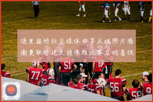 德里赫特社交媒体分享庆祝照片感谢曼联球迷支持艰难比赛后的喜悦