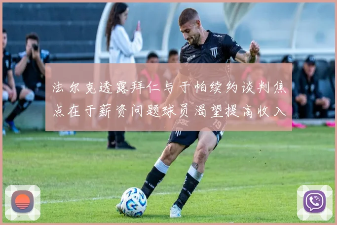 法尔克透露拜仁与于帕续约谈判焦点在于薪资问题球员渴望提高收入