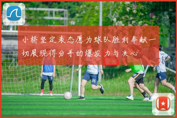 小桥坚定表态愿为球队胜利奉献一切展现得分手的爆发力与决心