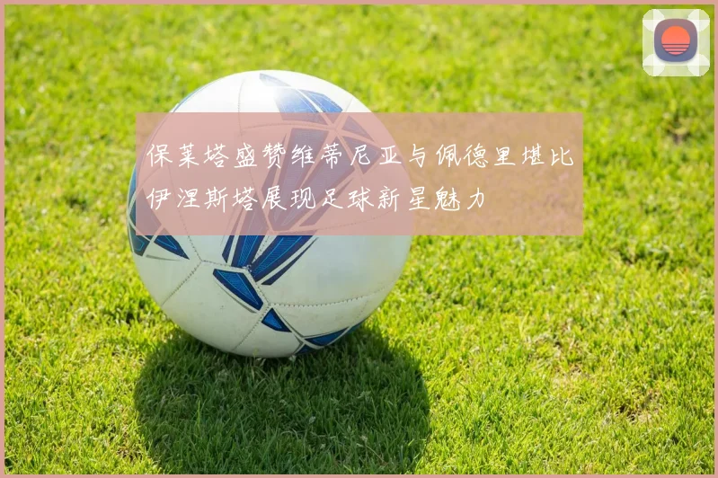 保莱塔盛赞维蒂尼亚与佩德里堪比伊涅斯塔展现足球新星魅力