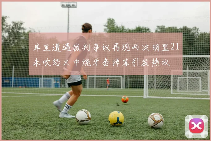 库里遭遇裁判争议再现两次明显21未吹怒火中烧牙套掉落引发热议