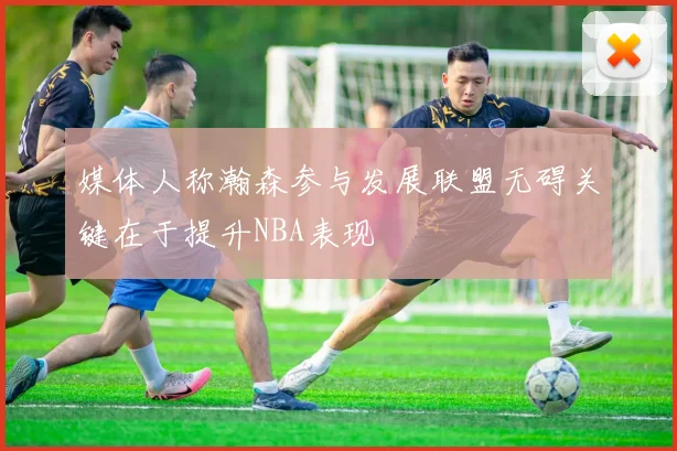 媒体人称瀚森参与发展联盟无碍关键在于提升NBA表现