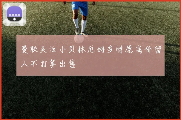 曼联关注小贝林厄姆多特愿高价留人不打算出售
