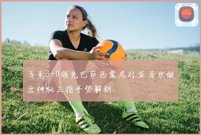 马竞3-0领先巴萨西蒙尼对亚马尔做出神秘三指手势解析