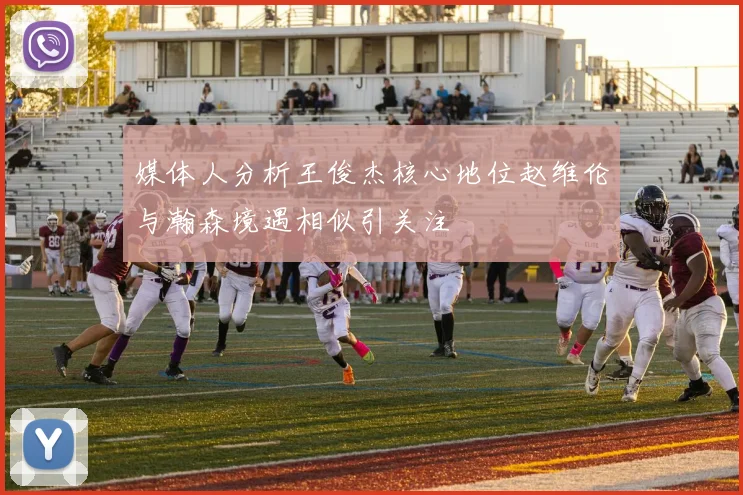 媒体人分析王俊杰核心地位赵维伦与瀚森境遇相似引关注